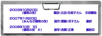     　 ２００３年１０月２０日　               【御南の友】　　　　　   岡田（太田）佐和子さん   作成開始  　 ２００７年１1月２０日　               【みんなの御南の友】　   国木（岡崎）洋子さん　　 継続　  　 ２００８年１０月　１日　　               【御南の友　Ⅲ】　　　 　風早（吉岡）正恵　　　　 継続中 　